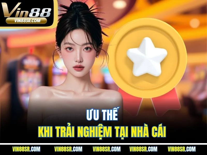 Ưu thế khi trải nghiệm tại nhà cái